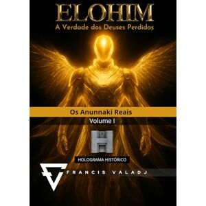 Valadj, Francis ELOHIM A Verdade dos Deuses Perdidos: Volume I Os Anunnaki Reais: 1 Valadj, Francis ELOHIM A Verdade dos Deuses Perdidos: Volume I Os Anunnaki Reais: 1