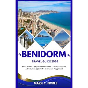 C. NOBLE, MARK BENIDORM TRAVEL GUIDE 2026: Your Ultimate Companion to Beaches, Culture, Food, and Adventure in Spain’s Mediterranean Playground C. NOBLE, MARK BENIDORM TRAVEL GUIDE 2026: Your Ultimate Companion to Beaches, Culture, Food, and Adventure in Spain’s Mediterranean Playground