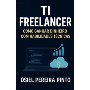 PINTO, OSIEL TI Freelancer: Como Ganhar Dinheiro com Habilidades Técnicas PINTO, OSIEL TI Freelancer: Como Ganhar Dinheiro com Habilidades Técnicas