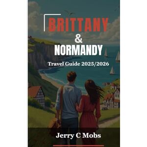 Mobs, Jerry C BRITTANY & NORMANDY TRAVEL GUIDE 2025/2026: A Journey Through History, Culture and Scenic Landscapes Mobs, Jerry C BRITTANY & NORMANDY TRAVEL GUIDE 2025/2026: A Journey Through History, Culture and Scenic Landscapes