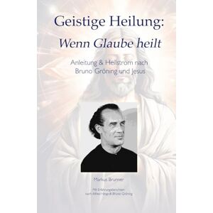 Brunner, Markus Christian Matthias Geistige Heilung: Wenn Glaube heilt — Anleitung & Heilstrom nach Bruno Gröning und Jesus (Geistige Heilung: Selbstheilung und spirituelle Heilarbeit) Brunner, Markus Christian Matthias Geistige Heilung: Wenn Glaube heilt — Anleitung & Heilstrom nach Bruno Gröning und Jesus (Geistige Heilung: Selbstheilung und spirituelle Heilarbeit)