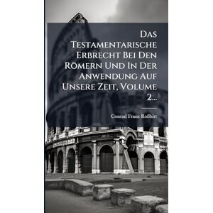 Roãhirt, Conrad Franz Das Testamentarische Erbrecht Bei Den Römern Und In Der Anwendung Auf Unsere Zeit, Volume 2... Roãhirt, Conrad Franz Das Testamentarische Erbrecht Bei Den Römern Und In Der Anwendung Auf Unsere Zeit, Volume 2...