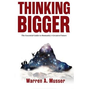 Musser, Warren A. Thinking Bigger: The Essential Guide to Humanity's Greatest Future Musser, Warren A. Thinking Bigger: The Essential Guide to Humanity's Greatest Future