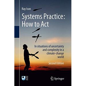 Ison, Ray Systems Practice: How to Act: In situations of uncertainty and complexity in a climate-change world Ison, Ray Systems Practice: How to Act: In situations of uncertainty and complexity in a climate-change world