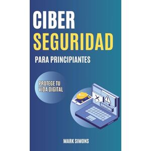 Simons, Mark CIBERSEGURIDAD PARA PRINCIPIANTES: Guía básica. Protege tu vida digital de las ciberestafas Simons, Mark CIBERSEGURIDAD PARA PRINCIPIANTES: Guía básica. Protege tu vida digital de las ciberestafas