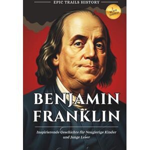 History, Epic Trails Benjamin Franklin: Inspirierende Geschichte für Neugierige Kinder und Junge Leser (Epische Pfade Geschichts Abenteuer) History, Epic Trails Benjamin Franklin: Inspirierende Geschichte für Neugierige Kinder und Junge Leser (Epische Pfade Geschichts Abenteuer)