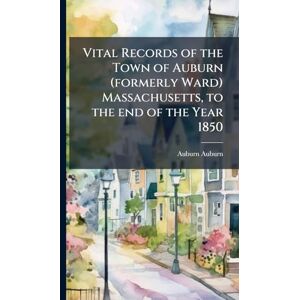 Auburn, Auburn Vital Records of the Town of Auburn (formerly Ward) Massachusetts, to the end of the Year 1850 Auburn, Auburn Vital Records of the Town of Auburn (formerly Ward) Massachusetts, to the end of the Year 1850