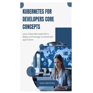 Greystone, Elian Kubernetes for Developers Core Concepts: Learn Kubernetes essentials to deploy and manage containerized applications Greystone, Elian Kubernetes for Developers Core Concepts: Learn Kubernetes essentials to deploy and manage containerized applications