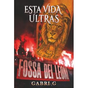 G., Gabri Esta vida ultras: La verdadera historia de un chico criado entre gradas, bengalas, sueños y decepciones G., Gabri Esta vida ultras: La verdadera historia de un chico criado entre gradas, bengalas, sueños y decepciones