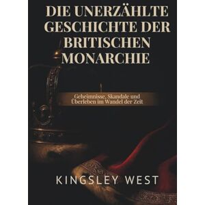 West, Kingsley DIE UNERZÄHLTE GESCHICHTE DER BRITISCHEN MONARCHIE: Geheimnisse, Skandale und Überleben im Wandel der Zeit West, Kingsley DIE UNERZÄHLTE GESCHICHTE DER BRITISCHEN MONARCHIE: Geheimnisse, Skandale und Überleben im Wandel der Zeit