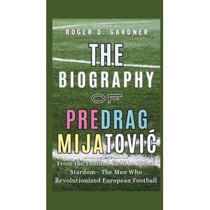 D. Gardner, Roger The Biography of Predrag Mijatović: From the Football Field to Global Stardom—The Man Who Revolutionized European Football D. Gardner, Roger The Biography of Predrag Mijatović: From the Football Field to Global Stardom—The Man Who Revolutionized European Football