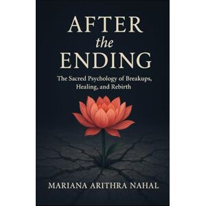 Nahal, Mariana Arithra After the Ending: The Sacred Psychology of Breakups, Healing, and Rebirth Nahal, Mariana Arithra After the Ending: The Sacred Psychology of Breakups, Healing, and Rebirth