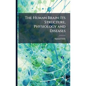 Solly, Samuel The Human Brain; Its Structure, Physiology and Diseases Solly, Samuel The Human Brain; Its Structure, Physiology and Diseases