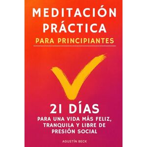 Beck, Agustín Meditación Práctica Para Principiantes: 21 Días Para Una Vida Más Feliz, Tranquila Y Libre de Presión Social Beck, Agustín Meditación Práctica Para Principiantes: 21 Días Para Una Vida Más Feliz, Tranquila Y Libre de Presión Social