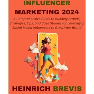 Brevis, Heinrich Influencer Marketing 2024: A Comprehensive Guide to Building Brands, Strategies, Tips, and Case Studies for Leveraging Social Media Influencers to Grow Your Brand Brevis, Heinrich Influencer Marketing 2024: A Comprehensive Guide to Building Brands, Strategies, Tips, and Case Studies for Leveraging Social Media Influencers to Grow Your Brand