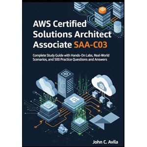 C. Avila, John AWS Certified Solutions Architect Associate SAA-C03: Complete Study Guide with Hands-On Labs, Real-World Scenarios, and 500 Practice Questions and Answers C. Avila, John AWS Certified Solutions Architect Associate SAA-C03: Complete Study Guide with Hands-On Labs, Real-World Scenarios, and 500 Practice Questions and Answers
