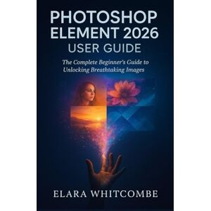 Whitcombe, Elara PHOTOSHOP ELEMENT 2026 USER GUIDE (ENGLISH): The Complete Beginner’s Guide to unlocking Breathtaking Images Whitcombe, Elara PHOTOSHOP ELEMENT 2026 USER GUIDE (ENGLISH): The Complete Beginner’s Guide to unlocking Breathtaking Images