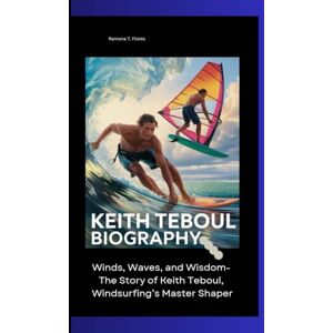 T. Flores, Ramona KEITH TEBOUL BIOGRAPHY: Winds, Waves, and Wisdom- The Story of Keith Teboul, Windsurfing’s Master Shaper T. Flores, Ramona KEITH TEBOUL BIOGRAPHY: Winds, Waves, and Wisdom- The Story of Keith Teboul, Windsurfing’s Master Shaper