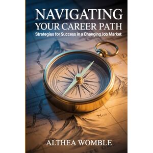 Womble, Althea Navigating Your Career Path: Strategies for Success in a Changing Job Market Womble, Althea Navigating Your Career Path: Strategies for Success in a Changing Job Market