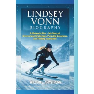 L. ARMSTRONG, WILLIAM LINDSEY VONN BIOGRAPHY: A Meteoric Rise – My Story of Overcoming Challenges, Pursuing Greatness, and Finding Inspiration L. ARMSTRONG, WILLIAM LINDSEY VONN BIOGRAPHY: A Meteoric Rise – My Story of Overcoming Challenges, Pursuing Greatness, and Finding Inspiration