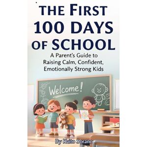 Sorano, Kaito The First 100 Days of School: A Parent’s Guide to Raising Calm, Confident, Emotionally Strong Kids Sorano, Kaito The First 100 Days of School: A Parent’s Guide to Raising Calm, Confident, Emotionally Strong Kids
