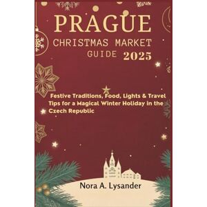 Lysander, Nora A. Prague Christmas Market Guide 2025: Festive Traditions, Food, Lights & Travel Tips for a Magical Winter Holiday in the Czech Republic Lysander, Nora A. Prague Christmas Market Guide 2025: Festive Traditions, Food, Lights & Travel Tips for a Magical Winter Holiday in the Czech Republic