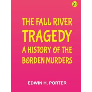 Edwin H. Porter The Fall River Tragedy: A History of the Borden Murders Edwin H. Porter The Fall River Tragedy: A History of the Borden Murders