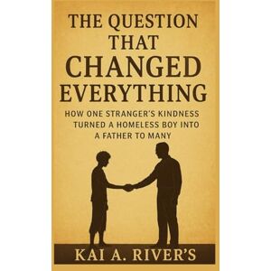 River's, Kai A. THE QUESTION THAT CHANGED EVERYTHING: How One Stranger’s Kindness Turned A Homeless Boy Into A Father To Many River's, Kai A. THE QUESTION THAT CHANGED EVERYTHING: How One Stranger’s Kindness Turned A Homeless Boy Into A Father To Many