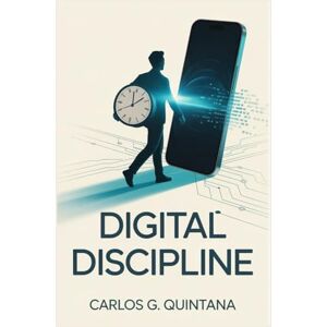 Quintana, Carlos G. Digital Discipline: Build Healthy Tech Habits, Reduce Stress, and Reclaim Your Time in a Hyperconnected World Quintana, Carlos G. Digital Discipline: Build Healthy Tech Habits, Reduce Stress, and Reclaim Your Time in a Hyperconnected World