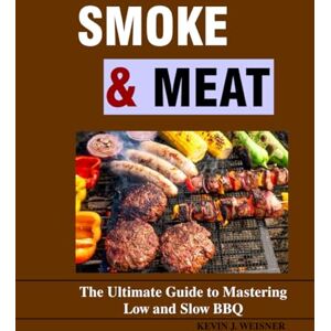 J. Weisner, Kevin Smoke & Meat: The Ultimate Guide to Mastering Low and Slow BBQ J. Weisner, Kevin Smoke & Meat: The Ultimate Guide to Mastering Low and Slow BBQ