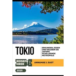 East, Annamae J. TOKIO REISEFÜHRER 2025: Erkunden, essen und erleben Sie Japans schillernde Metropole East, Annamae J. TOKIO REISEFÜHRER 2025: Erkunden, essen und erleben Sie Japans schillernde Metropole