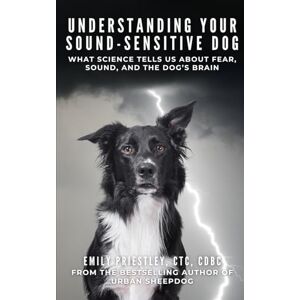 Priestley CTC, Emily Understanding Your Sound-Sensitive Dog: What Science Tells Us About Fear, Sound, and the Dog’s Brain Priestley CTC, Emily Understanding Your Sound-Sensitive Dog: What Science Tells Us About Fear, Sound, and the Dog’s Brain