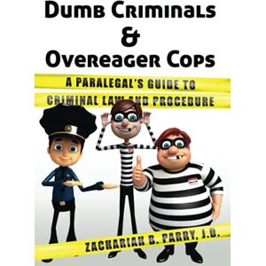 Parry JD, Zachariah B. Dumb Criminals and Overeager Cops: A Paralegal's Guide to Criminal Law and Procedure Parry JD, Zachariah B. Dumb Criminals and Overeager Cops: A Paralegal's Guide to Criminal Law and Procedure