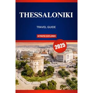 EXPLORER, INTREPID THESSALONIKI TRAVEL GUIDE 2025: Your Ultimate Adventure to History, Culture, and Adventure in Greece's Vibrant Northern Gem EXPLORER, INTREPID THESSALONIKI TRAVEL GUIDE 2025: Your Ultimate Adventure to History, Culture, and Adventure in Greece's Vibrant Northern Gem