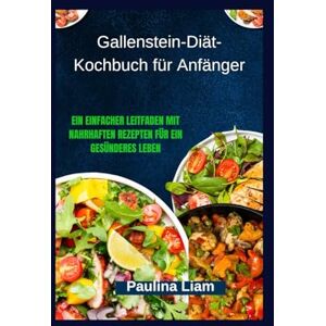 Liam, Paulina Gallenstein-Diät-Kochbuch für Anfänger: Ein einfacher Leitfaden mit nahrhaften Rezepten für ein gesünderes Leben Liam, Paulina Gallenstein-Diät-Kochbuch für Anfänger: Ein einfacher Leitfaden mit nahrhaften Rezepten für ein gesünderes Leben