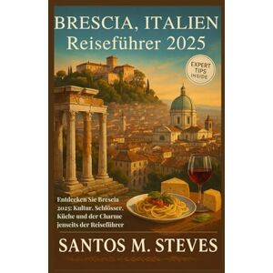 Steves, Santos M Brescia, Italien Reiseführer 2025: Entdecken Sie Brescia 2025: Kultur, Schlösser, Küche und der Charme jenseits der Reiseführer Steves, Santos M Brescia, Italien Reiseführer 2025: Entdecken Sie Brescia 2025: Kultur, Schlösser, Küche und der Charme jenseits der Reiseführer