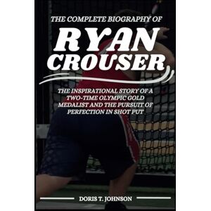 T. Johnson, Doris The Complete Biography of RYAN CROUSER: The Inspirational Story of a Two-Time Olympic Gold Medalist and the Pursuit of Perfection in Shot Put T. Johnson, Doris The Complete Biography of RYAN CROUSER: The Inspirational Story of a Two-Time Olympic Gold Medalist and the Pursuit of Perfection in Shot Put