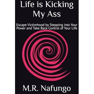 Nafungo, M.R Life is Kicking My Ass: Escape Victimhood by Stepping into Your Power and Take Back Control of Your Life Nafungo, M.R Life is Kicking My Ass: Escape Victimhood by Stepping into Your Power and Take Back Control of Your Life