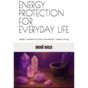 SOUZA, BRUNÂ ENERGY PROTECTION FOR EVERYDAY LIFE: Simple Techniques to Protect Yourself from Negative Energy SOUZA, BRUNÂ ENERGY PROTECTION FOR EVERYDAY LIFE: Simple Techniques to Protect Yourself from Negative Energy