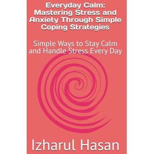 Hasan, Izharul Everyday Calm: Mastering Stress and Anxiety Through Simple Coping Strategies: Simple Ways to Stay Calm and Handle Stress Every Day Hasan, Izharul Everyday Calm: Mastering Stress and Anxiety Through Simple Coping Strategies: Simple Ways to Stay Calm and Handle Stress Every Day