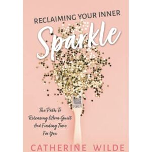 Wilde, Catherine Reclaiming Your Inner Sparkle: The Path to Releasing Mom Guilt & Finding Time for You Wilde, Catherine Reclaiming Your Inner Sparkle: The Path to Releasing Mom Guilt & Finding Time for You