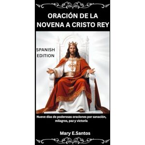 E. Santos, Mary ORACIÓN DE LA NOVENA A CRISTO REY: Nueve días de poderosas oraciones por sanación, milagros, paz y victoria E. Santos, Mary ORACIÓN DE LA NOVENA A CRISTO REY: Nueve días de poderosas oraciones por sanación, milagros, paz y victoria