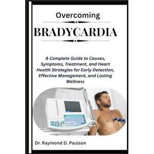 D. Paulson, Dr. Raymond OVERCOMING BRADYCARDIA: A Complete Guide to Causes, Symptoms, Treatment, and Heart Health Strategies for Early Detection, Effective Management, and Lasting Wellness D. Paulson, Dr. Raymond OVERCOMING BRADYCARDIA: A Complete Guide to Causes, Symptoms, Treatment, and Heart Health Strategies for Early Detection, Effective Management, and Lasting Wellness