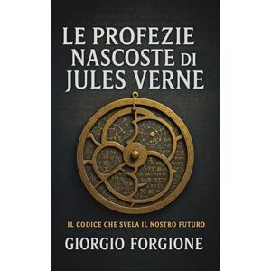 Forgione, Giorgio Le profezie nascoste di Jules Verne: Come lo scrittore francese predisse il futuro usando saperi antichi occultati per secoli Forgione, Giorgio Le profezie nascoste di Jules Verne: Come lo scrittore francese predisse il futuro usando saperi antichi occultati per secoli