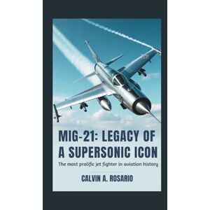 A.Rosario, Calvin MiG-21: Legacy of a Supersonic Icon: The Most Prolific Jet Fighter in Aviation History A.Rosario, Calvin MiG-21: Legacy of a Supersonic Icon: The Most Prolific Jet Fighter in Aviation History