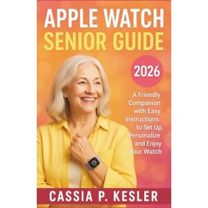P. Kesler, Cassia Apple Watch Seniors Guide: A Friendly Companion with Easy Instructions to Set Up, Personalize, and Enjoy Your Watch P. Kesler, Cassia Apple Watch Seniors Guide: A Friendly Companion with Easy Instructions to Set Up, Personalize, and Enjoy Your Watch