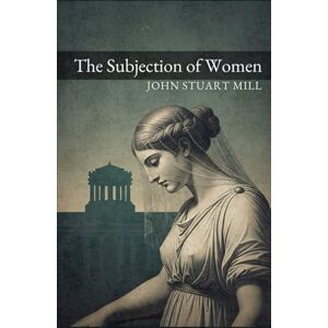 JOHN STUART MILL The Subjection of Women JOHN STUART MILL The Subjection of Women