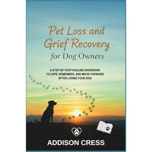 Cress, Addison Pet Loss and Grief Recovery for Dog Owners: A Step-by-Step Healing Workbook to Cope, Remember, and Move Forward After Losing Your Dog Cress, Addison Pet Loss and Grief Recovery for Dog Owners: A Step-by-Step Healing Workbook to Cope, Remember, and Move Forward After Losing Your Dog