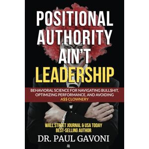 Gavoni, Dr. Paul Positional Authority Ain't Leadership: Behavioral Science for Navigating Bull$hit, Optimizing Performance, and Avoiding A$$ Clownery Gavoni, Dr. Paul Positional Authority Ain't Leadership: Behavioral Science for Navigating Bull$hit, Optimizing Performance, and Avoiding A$$ Clownery