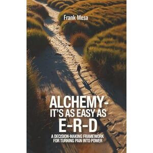 Mesa, Frank Alchemy It's As Easy As E-R-D: “A Decision-Making Framework for Turning Pain into Power” Mesa, Frank Alchemy It's As Easy As E-R-D: “A Decision-Making Framework for Turning Pain into Power”